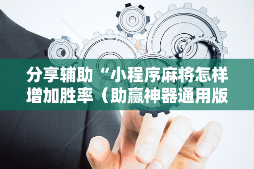 分享辅助“小程序麻将怎样增加胜率（助赢神器通用版）