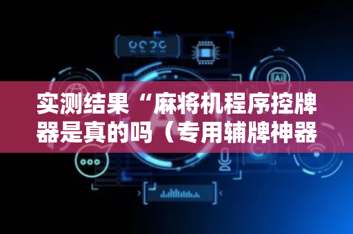 实测结果“麻将机程序控牌器是真的吗（专用辅牌神器免安装）