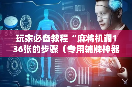 玩家必备教程“麻将机调136张的步骤（专用辅牌神器免安装）