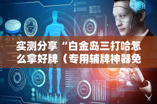 实测分享“白金岛三打哈怎么拿好牌（专用辅牌神器免安装）