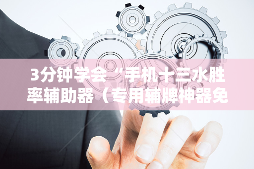 3分钟学会“手机十三水胜率辅助器（专用辅牌神器免安装）
