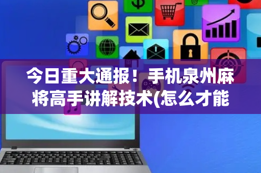 今日重大通报！手机泉州麻将高手讲解技术(怎么才能常赢)