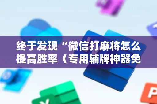 终于发现“微信打麻将怎么提高胜率（专用辅牌神器免安装）