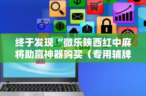 终于发现“微乐陕西红中麻将助赢神器购买（专用辅牌神器免安装）