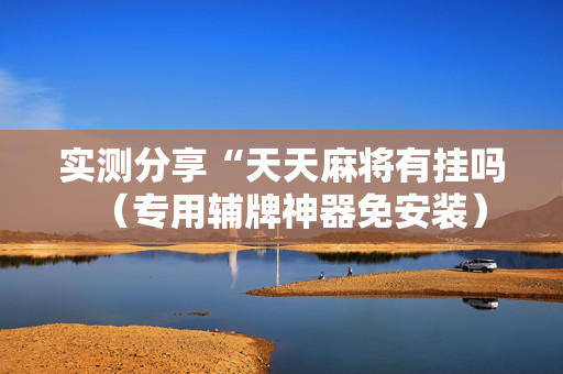 实测分享“天天麻将有挂吗（专用辅牌神器免安装）