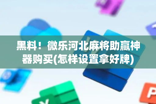 黑料！微乐河北麻将助赢神器购买(怎样设置拿好牌)