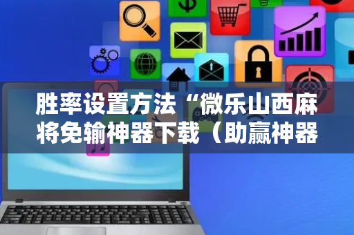 胜率设置方法“微乐山西麻将免输神器下载（助赢神器通用版）