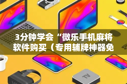 3分钟学会“微乐手机麻将软件购买（专用辅牌神器免安装）