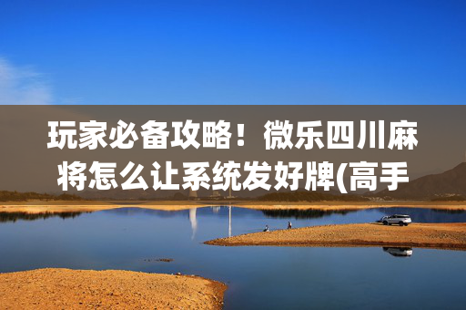 玩家必备攻略！微乐四川麻将怎么让系统发好牌(高手讲解技术)