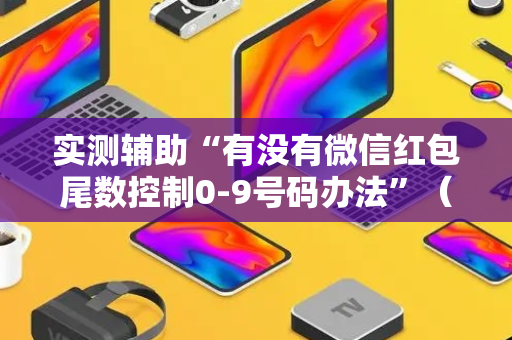 实测辅助“有没有微信红包尾数控制0-9号码办法”（详细透视教程）-哔哩哔哩