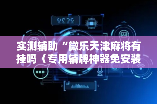实测辅助“微乐天津麻将有挂吗（专用辅牌神器免安装）