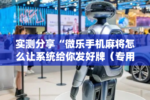 实测分享“微乐手机麻将怎么让系统给你发好牌（专用辅牌神器免安装）