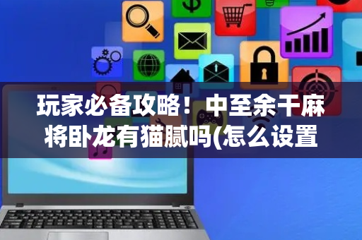 玩家必备攻略！中至余干麻将卧龙有猫腻吗(怎么设置能有好牌)