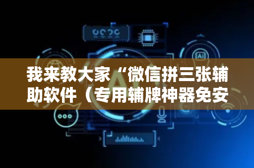我来教大家“微信拼三张辅助软件（专用辅牌神器免安装）