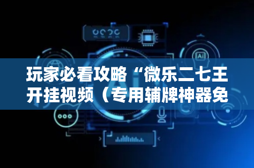玩家必看攻略“微乐二七王开挂视频（专用辅牌神器免安装）