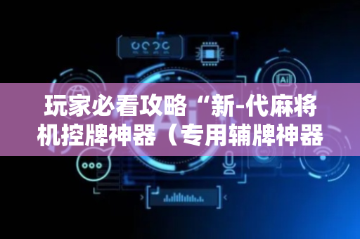 玩家必看攻略“新-代麻将机控牌神器（专用辅牌神器免安装）