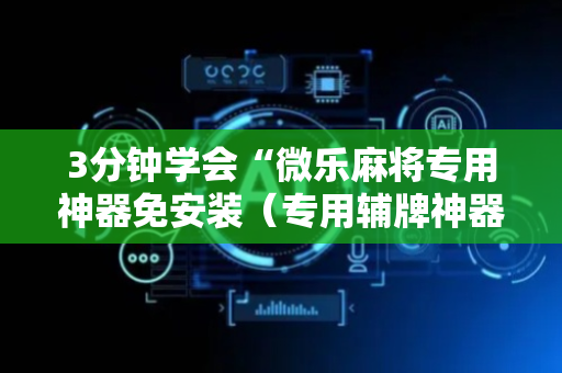 3分钟学会“微乐麻将专用神器免安装（专用辅牌神器免安装）