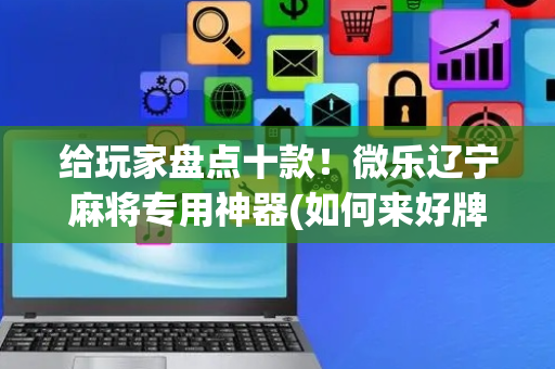 给玩家盘点十款！微乐辽宁麻将专用神器(如何来好牌)