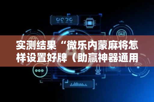 实测结果“微乐内蒙麻将怎样设置好牌（助赢神器通用版）