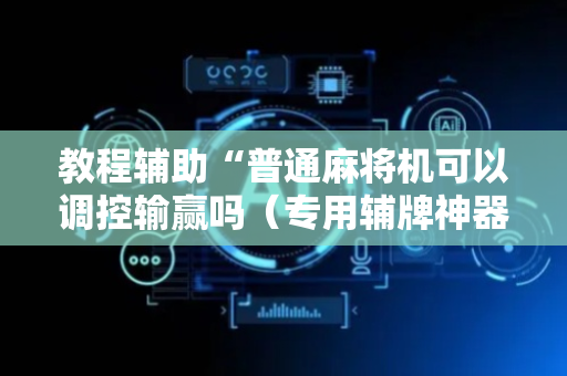 教程辅助“普通麻将机可以调控输赢吗（专用辅牌神器免安装）