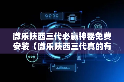 微乐陕西三代必赢神器免费安装（微乐陕西三代真的有挂吗）