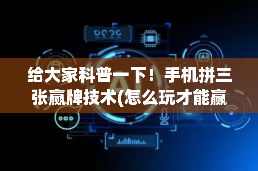 给大家科普一下！手机拼三张赢牌技术(怎么玩才能赢)