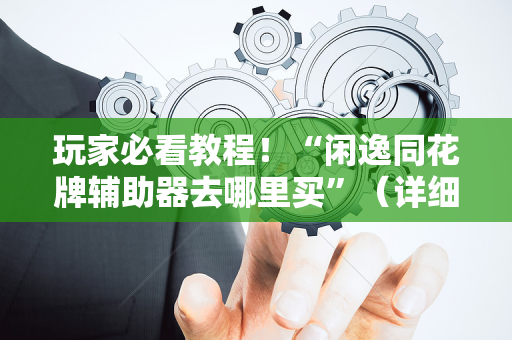 玩家必看教程！“闲逸同花牌辅助器去哪里买”（详细开挂教程）-哔哩哔哩