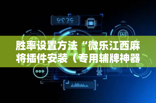 胜率设置方法“微乐江西麻将插件安装（专用辅牌神器免安装）