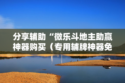 分享辅助“微乐斗地主助赢神器购买（专用辅牌神器免安装）