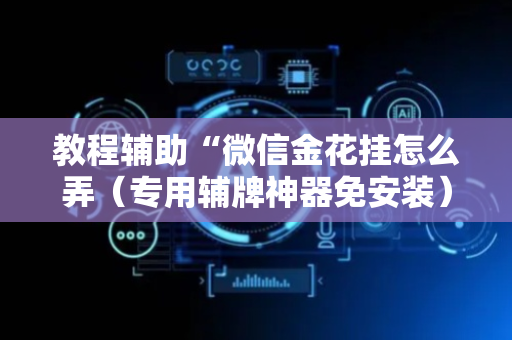 教程辅助“微信金花挂怎么弄（专用辅牌神器免安装）
