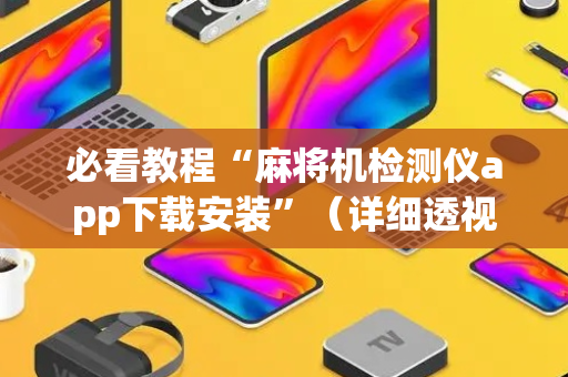 必看教程“麻将机检测仪app下载安装”（详细透视教程）-哔哩哔哩