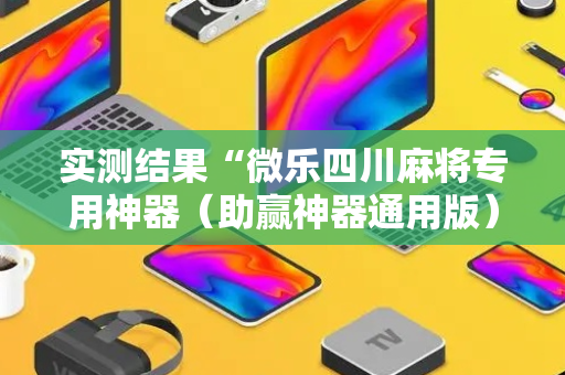 实测结果“微乐四川麻将专用神器（助赢神器通用版）