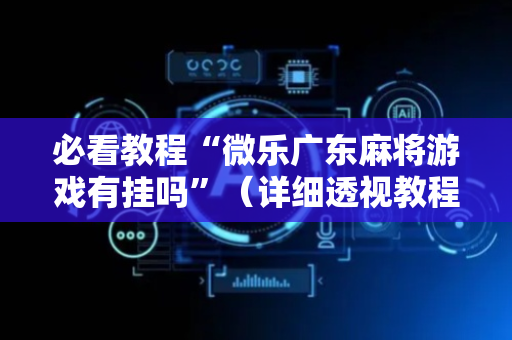 必看教程“微乐广东麻将游戏有挂吗”（详细透视教程）-哔哩哔哩