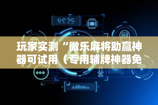 玩家实测“微乐麻将助赢神器可试用（专用辅牌神器免安装）