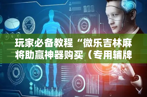 玩家必备教程“微乐吉林麻将助赢神器购买（专用辅牌神器免安装）