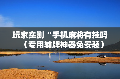 玩家实测“手机麻将有挂吗（专用辅牌神器免安装）