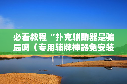必看教程“扑克辅助器是骗局吗（专用辅牌神器免安装）