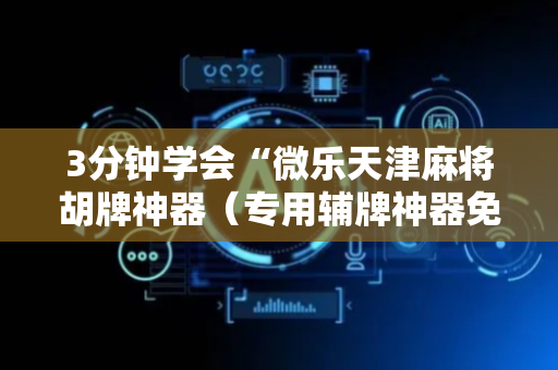 3分钟学会“微乐天津麻将胡牌神器（专用辅牌神器免安装）