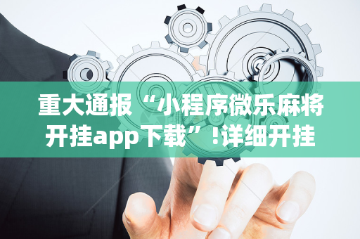 重大通报“小程序微乐麻将开挂app下载”!详细开挂教程-抖音