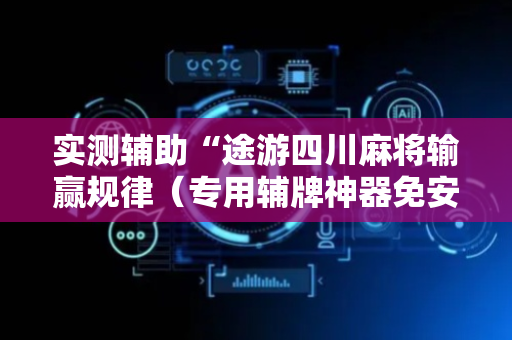 实测辅助“途游四川麻将输赢规律（专用辅牌神器免安装）