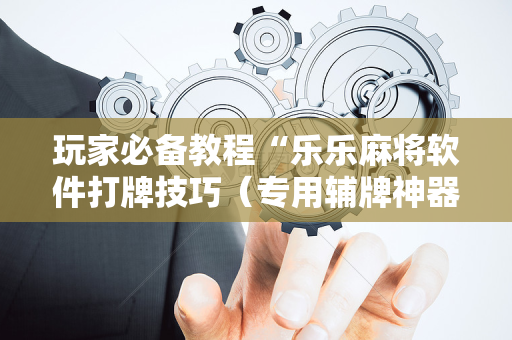 玩家必备教程“乐乐麻将软件打牌技巧（专用辅牌神器免安装）