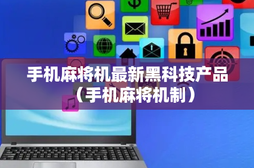 手机麻将机最新黑科技产品（手机麻将机制）