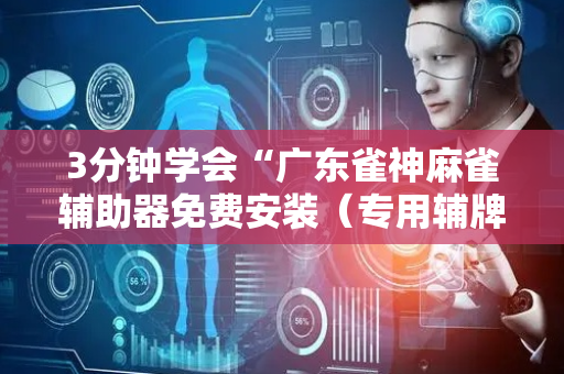 3分钟学会“广东雀神麻雀辅助器免费安装（专用辅牌神器免安装）