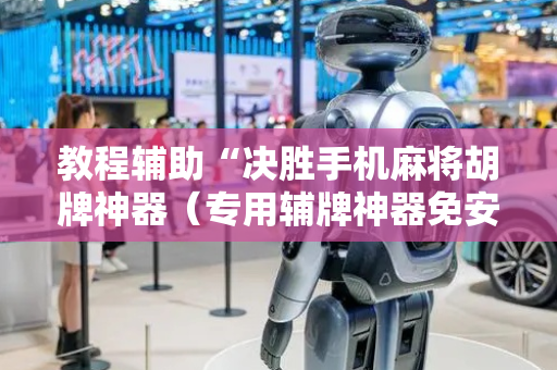 教程辅助“决胜手机麻将胡牌神器（专用辅牌神器免安装）