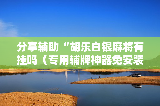 分享辅助“胡乐白银麻将有挂吗（专用辅牌神器免安装）