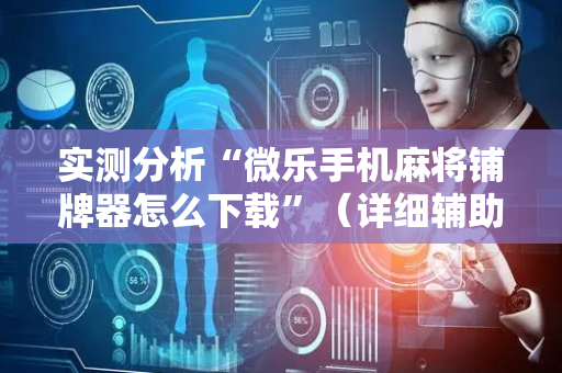 实测分析“微乐手机麻将铺牌器怎么下载”（详细辅助教程）-哔哩哔哩