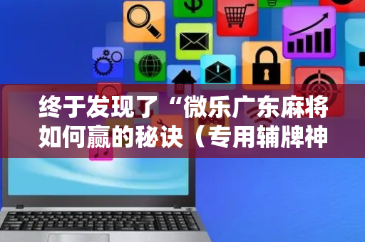 终于发现了“微乐广东麻将如何赢的秘诀（专用辅牌神器免安装）
