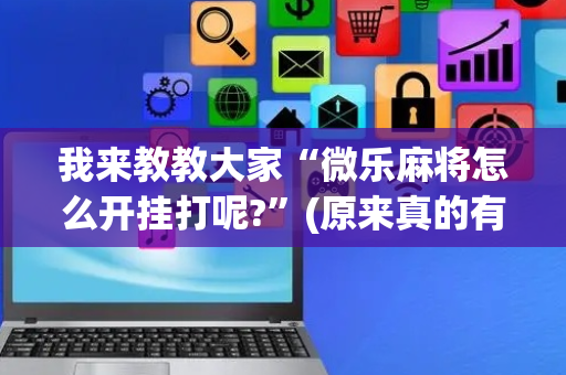 我来教教大家“微乐麻将怎么开挂打呢?”(原来真的有挂)-抖音