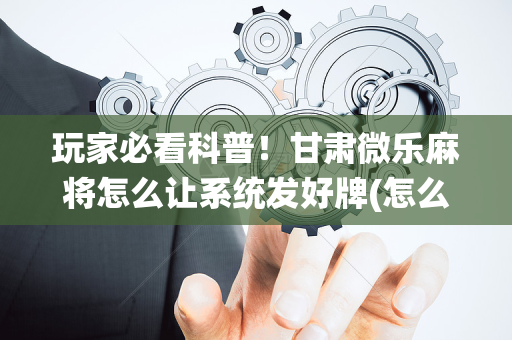 玩家必看科普！甘肃微乐麻将怎么让系统发好牌(怎么能拿好牌)