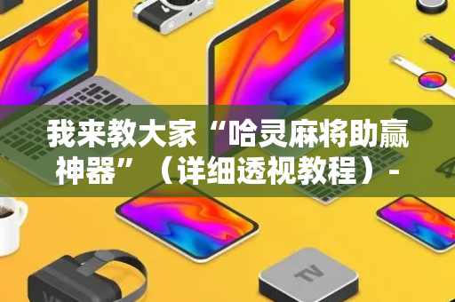 我来教大家“哈灵麻将助赢神器”（详细透视教程）-哔哩哔哩